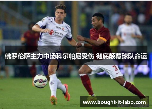 佛罗伦萨主力中场科尔帕尼受伤 彻底颠覆球队命运