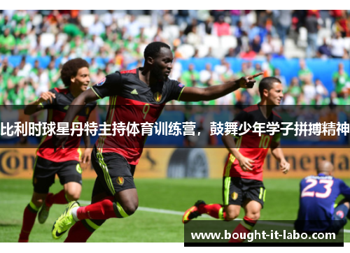 比利时球星丹特主持体育训练营，鼓舞少年学子拼搏精神