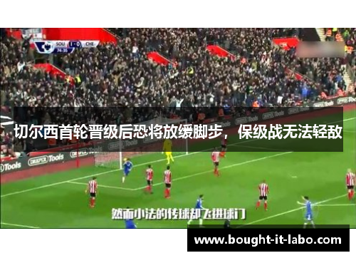 切尔西首轮晋级后恐将放缓脚步，保级战无法轻敌