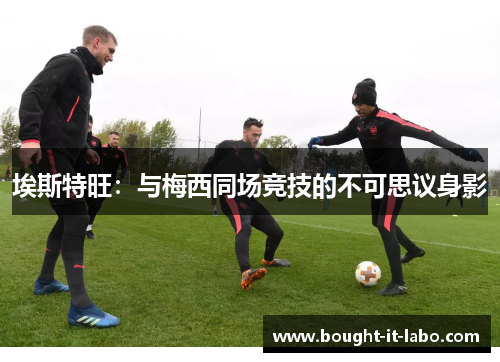 埃斯特旺：与梅西同场竞技的不可思议身影