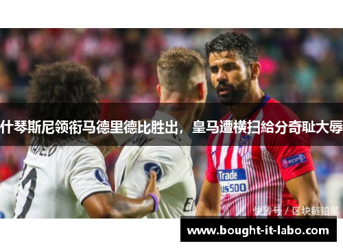 什琴斯尼领衔马德里德比胜出，皇马遭横扫給分奇耻大辱